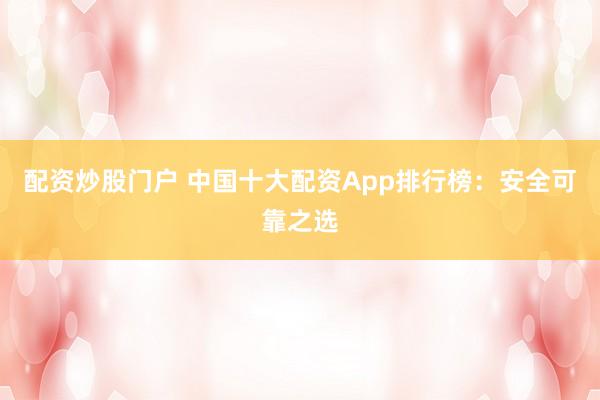 配资炒股门户 中国十大配资App排行榜：安全可靠之选