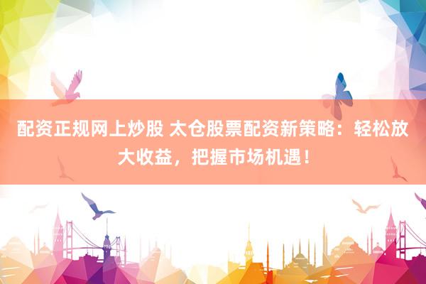 配资正规网上炒股 太仓股票配资新策略：轻松放大收益，把握市场机遇！