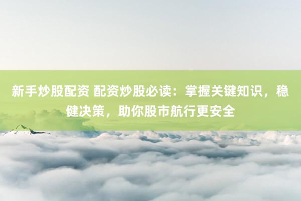 新手炒股配资 配资炒股必读：掌握关键知识，稳健决策，助你股市航行更安全