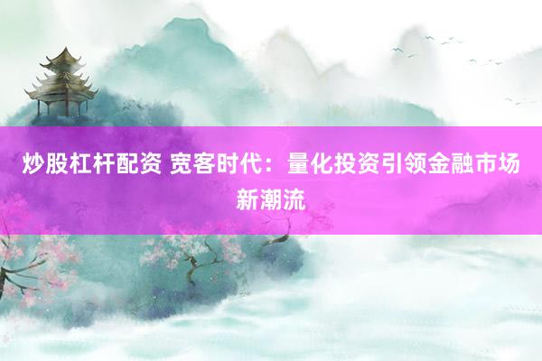 炒股杠杆配资 宽客时代：量化投资引领金融市场新潮流