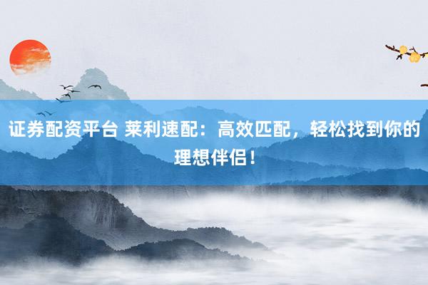 证券配资平台 莱利速配：高效匹配，轻松找到你的理想伴侣！