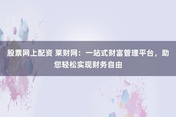 股票网上配资 莱财网：一站式财富管理平台，助您轻松实现财务自由