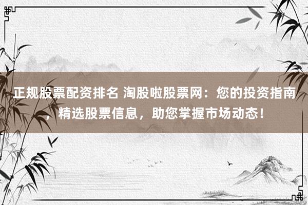 正规股票配资排名 淘股啦股票网：您的投资指南，精选股票信息，助您掌握市场动态！
