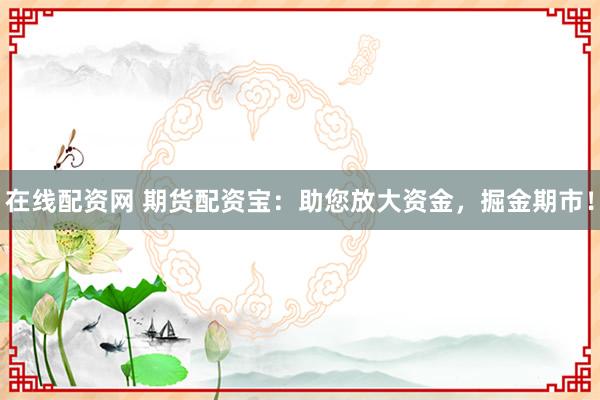 在线配资网 期货配资宝：助您放大资金，掘金期市！