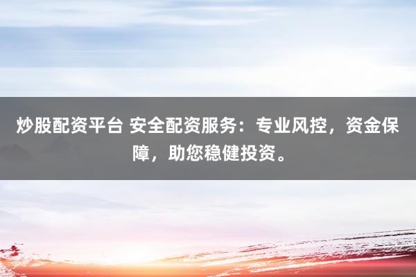 炒股配资平台 安全配资服务：专业风控，资金保障，助您稳健投资。