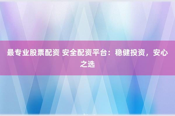 最专业股票配资 安全配资平台：稳健投资，安心之选