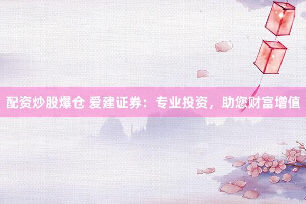 配资炒股爆仓 爱建证券：专业投资，助您财富增值