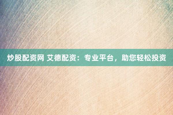 炒股配资网 艾德配资：专业平台，助您轻松投资