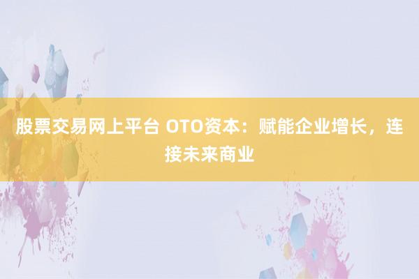 股票交易网上平台 OTO资本：赋能企业增长，连接未来商业