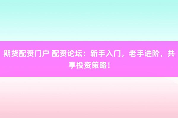 期货配资门户 配资论坛：新手入门，老手进阶，共享投资策略！