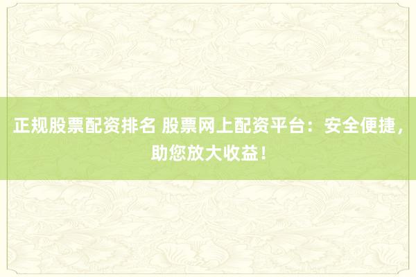 正规股票配资排名 股票网上配资平台：安全便捷，助您放大收益！