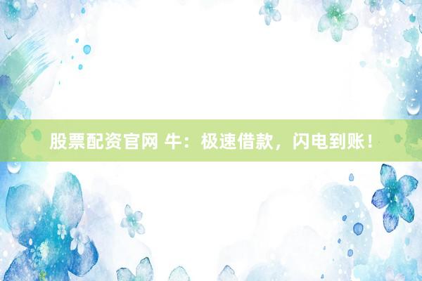 股票配资官网 牛：极速借款，闪电到账！