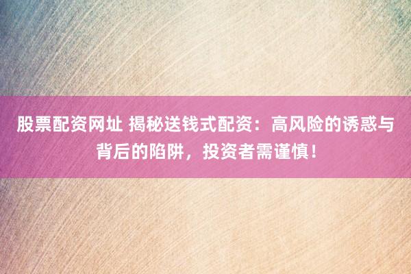 股票配资网址 揭秘送钱式配资：高风险的诱惑与背后的陷阱，投资者需谨慎！