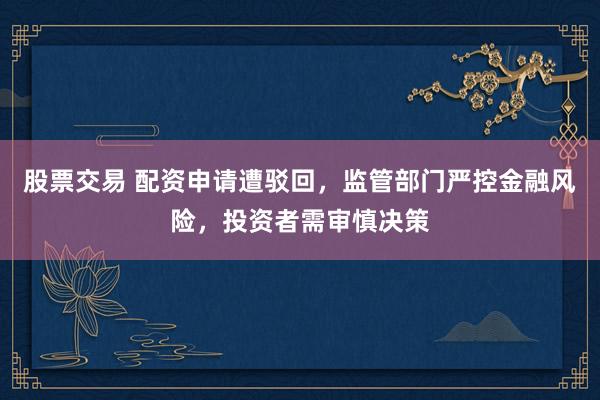 股票交易 配资申请遭驳回，监管部门严控金融风险，投资者需审慎决策