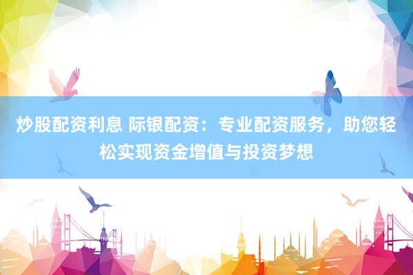 炒股配资利息 际银配资：专业配资服务，助您轻松实现资金增值与投资梦想