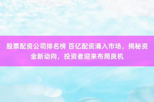 股票配资公司排名榜 百亿配资涌入市场，揭秘资金新动向，投资者迎来布局良机
