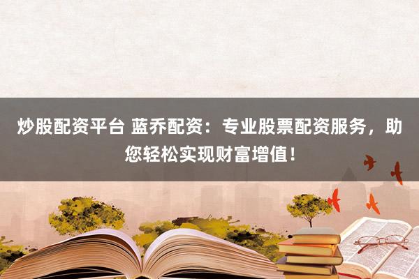 炒股配资平台 蓝乔配资：专业股票配资服务，助您轻松实现财富增值！