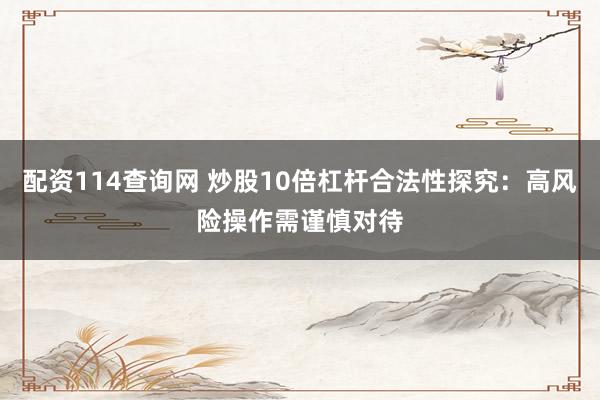配资114查询网 炒股10倍杠杆合法性探究：高风险操作需谨慎对待