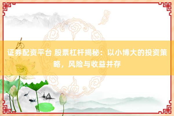 证券配资平台 股票杠杆揭秘：以小博大的投资策略，风险与收益并存