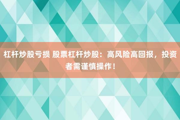 杠杆炒股亏损 股票杠杆炒股：高风险高回报，投资者需谨慎操作！