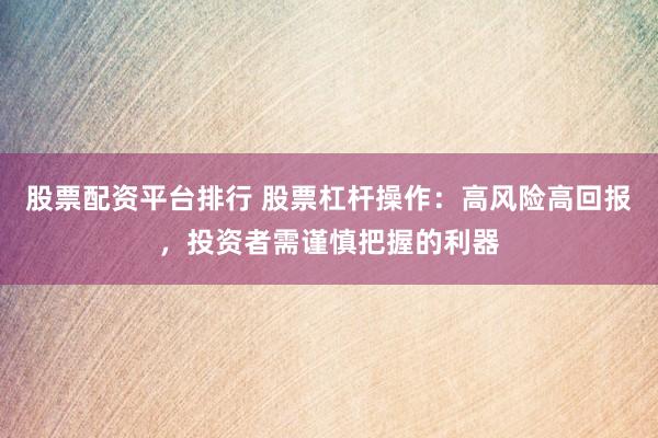 股票配资平台排行 股票杠杆操作：高风险高回报，投资者需谨慎把握的利器