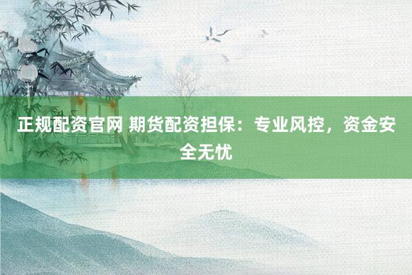 正规配资官网 期货配资担保：专业风控，资金安全无忧