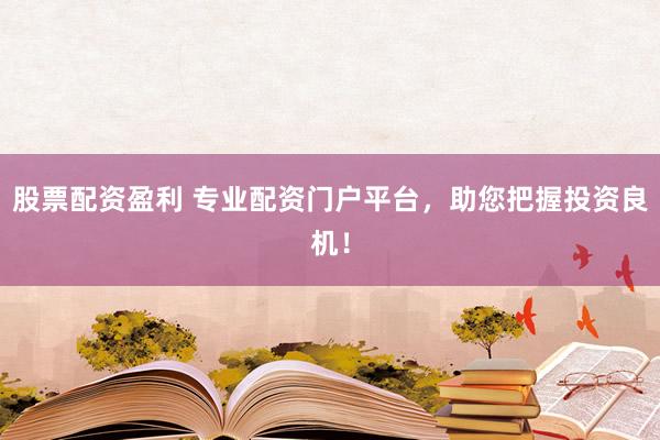 股票配资盈利 专业配资门户平台，助您把握投资良机！