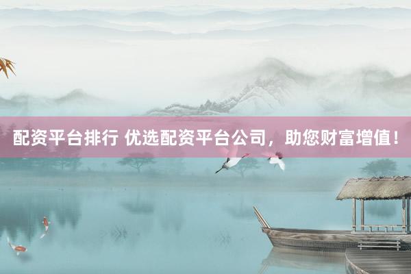 配资平台排行 优选配资平台公司，助您财富增值！