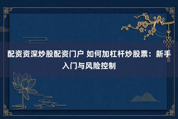 配资资深炒股配资门户 如何加杠杆炒股票：新手入门与风险控制