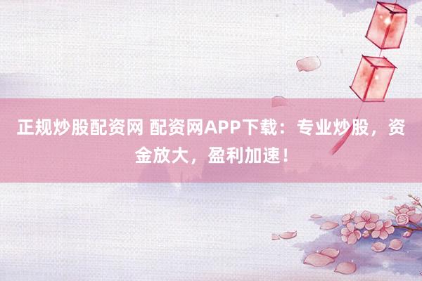 正规炒股配资网 配资网APP下载：专业炒股，资金放大，盈利加速！