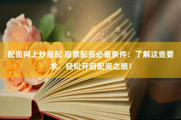 配资网上炒股配 股票配资必备条件：了解这些要求，轻松开启配资之旅！