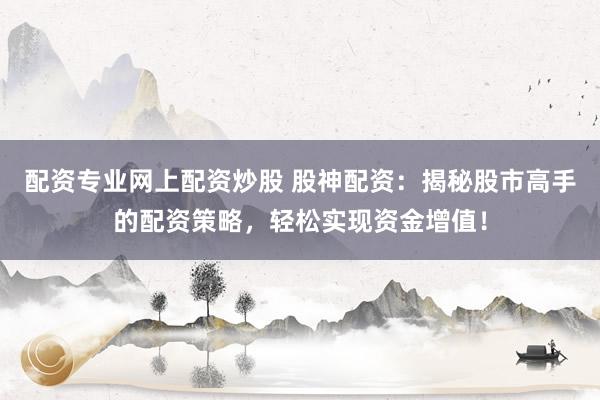 配资专业网上配资炒股 股神配资：揭秘股市高手的配资策略，轻松实现资金增值！