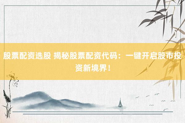 股票配资选股 揭秘股票配资代码：一键开启股市投资新境界！