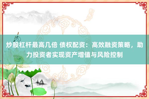 炒股杠杆最高几倍 债权配资：高效融资策略，助力投资者实现资产增值与风险控制