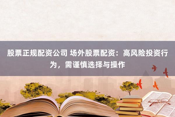 股票正规配资公司 场外股票配资：高风险投资行为，需谨慎选择与操作