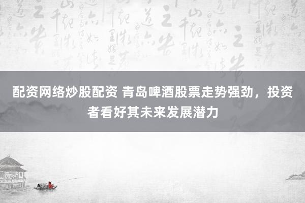 配资网络炒股配资 青岛啤酒股票走势强劲，投资者看好其未来发展潜力