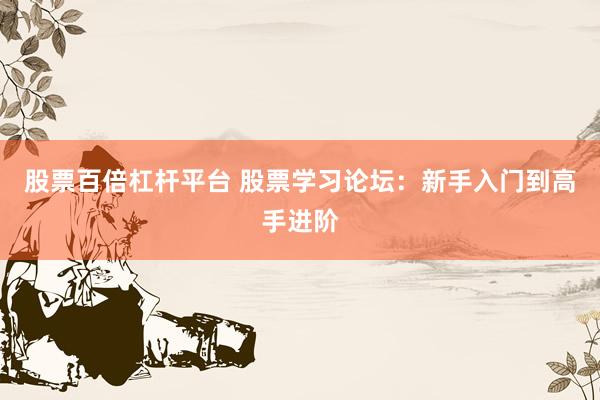 股票百倍杠杆平台 股票学习论坛：新手入门到高手进阶