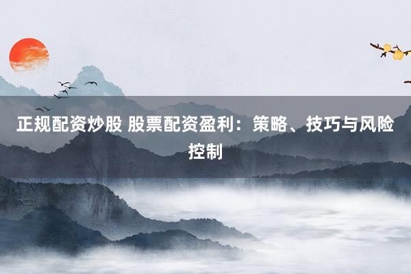 正规配资炒股 股票配资盈利：策略、技巧与风险控制