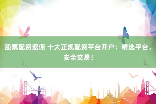 股票配资返佣 十大正规配资平台开户：精选平台，安全交易！