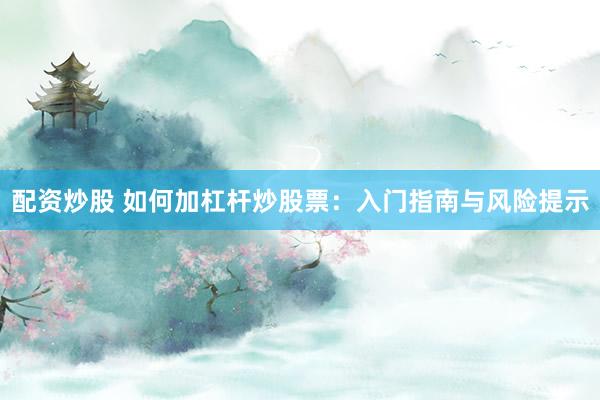 配资炒股 如何加杠杆炒股票：入门指南与风险提示