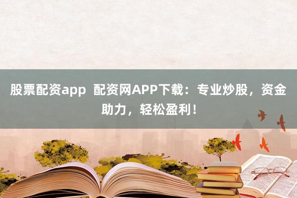 股票配资app  配资网APP下载：专业炒股，资金助力，轻松盈利！