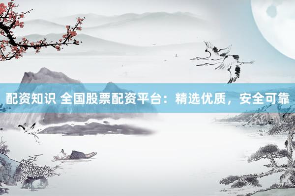 配资知识 全国股票配资平台：精选优质，安全可靠