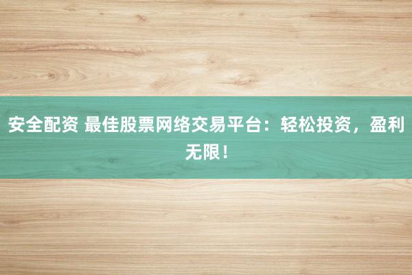 安全配资 最佳股票网络交易平台：轻松投资，盈利无限！