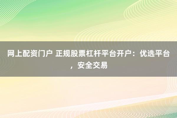 网上配资门户 正规股票杠杆平台开户：优选平台，安全交易