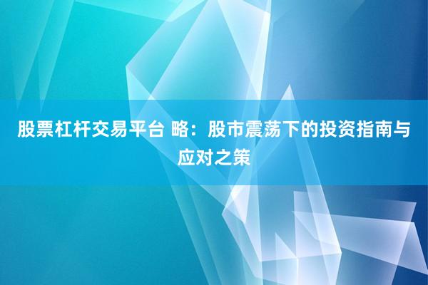 股票杠杆交易平台 略：股市震荡下的投资指南与应对之策