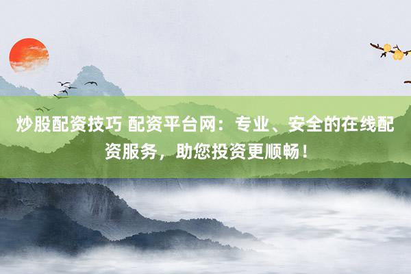 炒股配资技巧 配资平台网：专业、安全的在线配资服务，助您投资更顺畅！