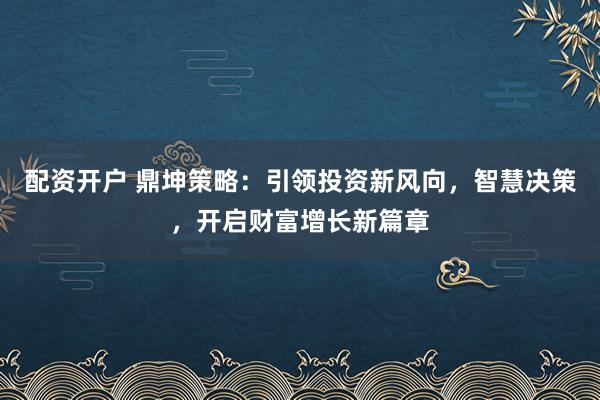 配资开户 鼎坤策略：引领投资新风向，智慧决策，开启财富增长新篇章
