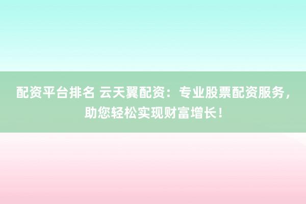 配资平台排名 云天翼配资：专业股票配资服务，助您轻松实现财富增长！
