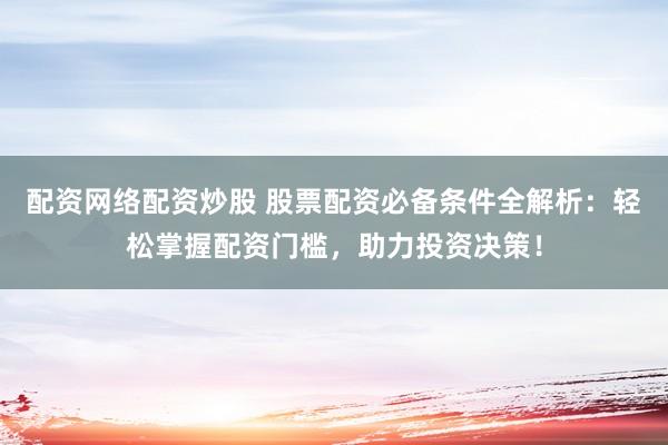 配资网络配资炒股 股票配资必备条件全解析：轻松掌握配资门槛，助力投资决策！