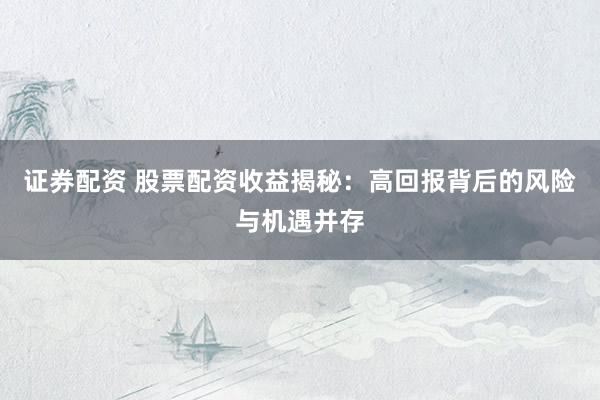 证券配资 股票配资收益揭秘：高回报背后的风险与机遇并存